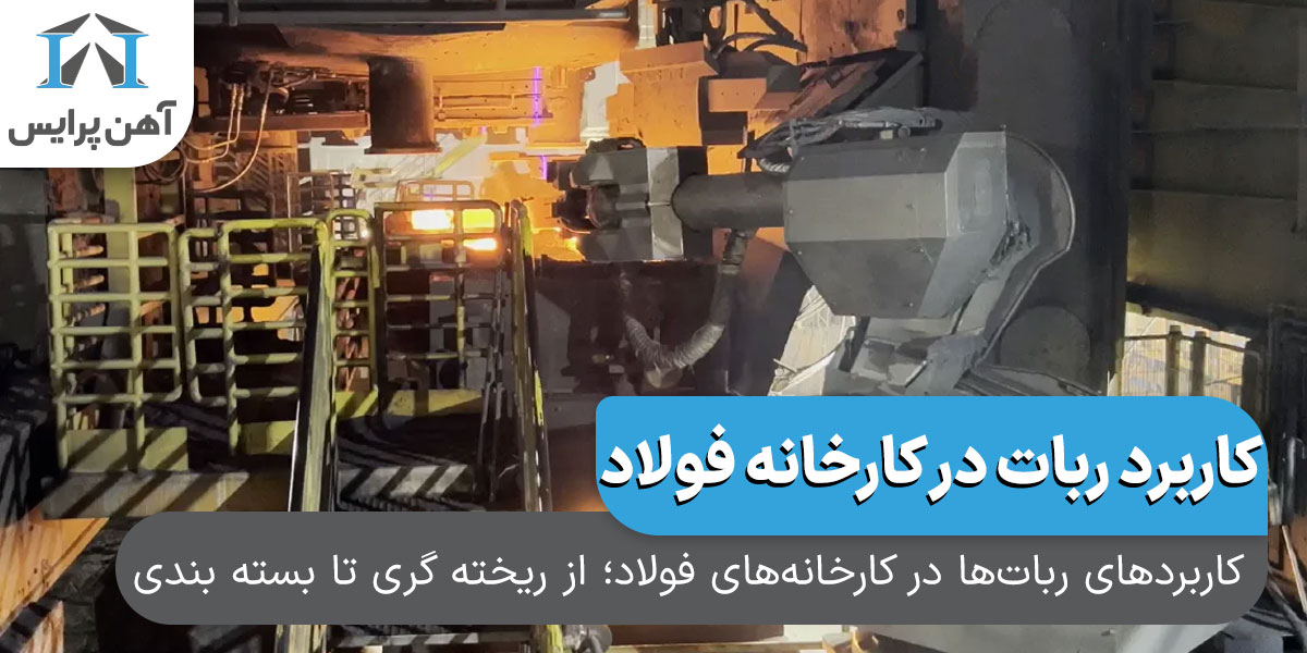 کاربرد‌های ربات ها در کارخانه های فولاد؛ از ریخته گری تا بسته بندی